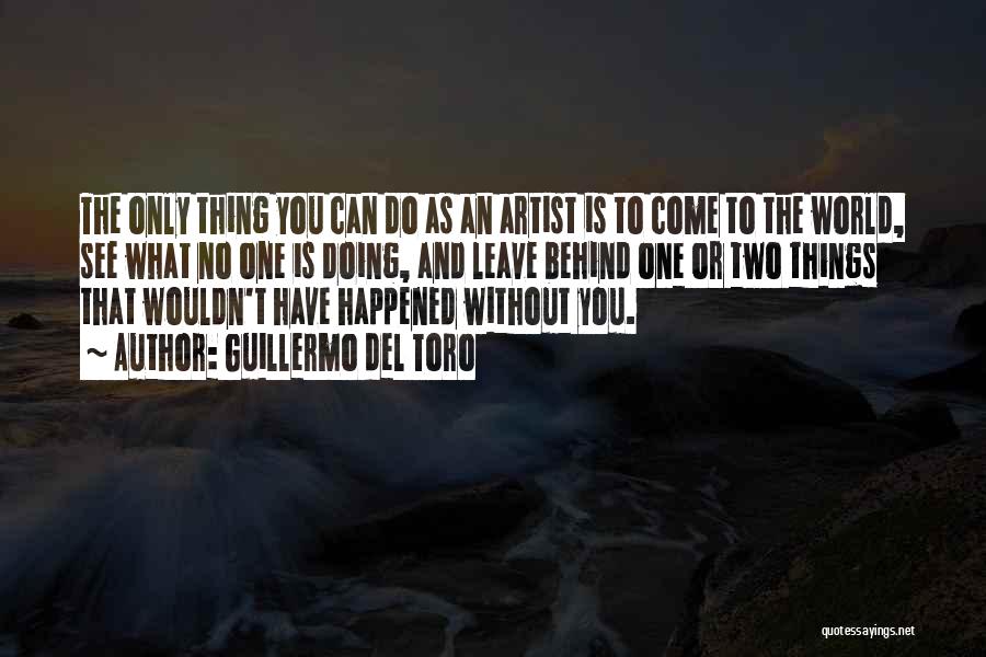 Guillermo Del Toro Quotes: The Only Thing You Can Do As An Artist Is To Come To The World, See What No One Is