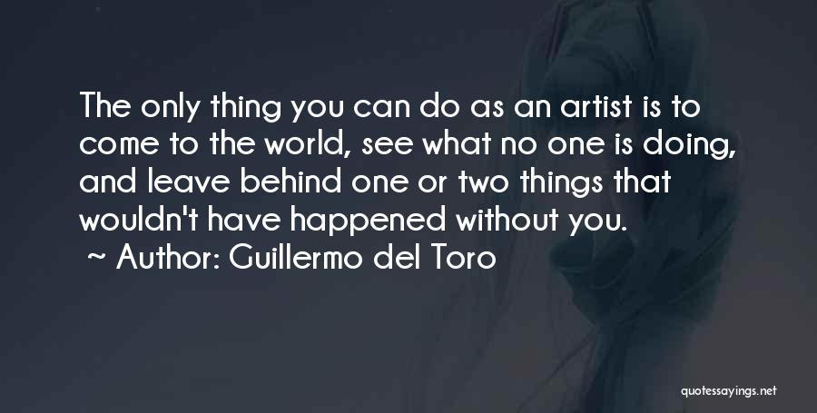 Guillermo Del Toro Quotes: The Only Thing You Can Do As An Artist Is To Come To The World, See What No One Is