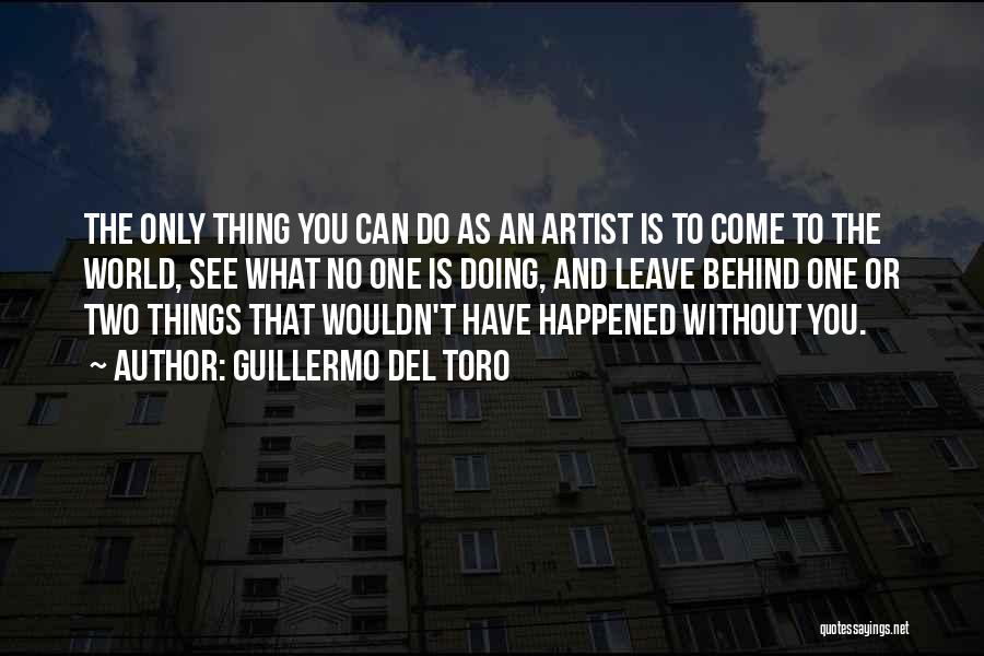 Guillermo Del Toro Quotes: The Only Thing You Can Do As An Artist Is To Come To The World, See What No One Is