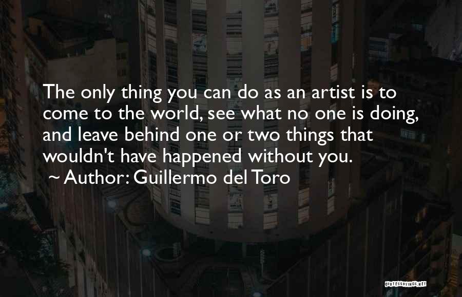 Guillermo Del Toro Quotes: The Only Thing You Can Do As An Artist Is To Come To The World, See What No One Is