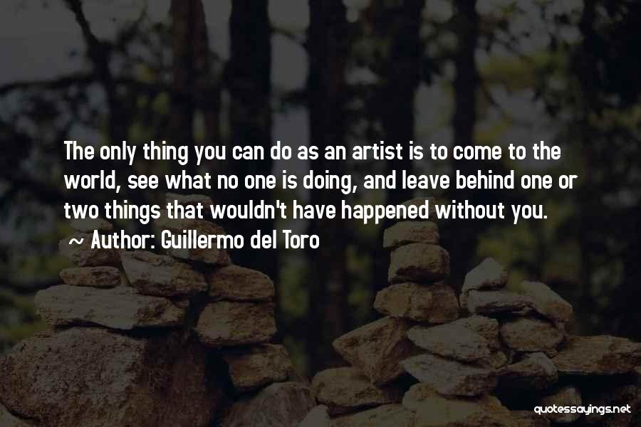 Guillermo Del Toro Quotes: The Only Thing You Can Do As An Artist Is To Come To The World, See What No One Is