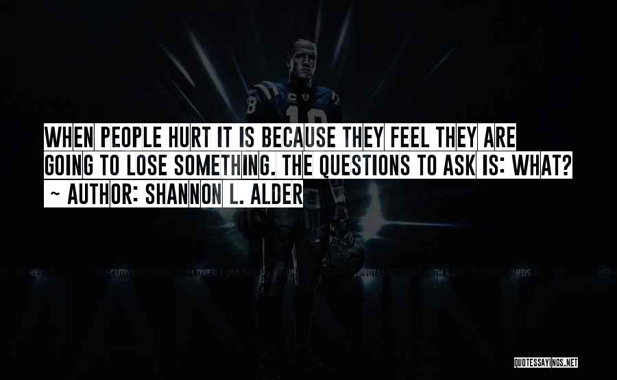 Shannon L. Alder Quotes: When People Hurt It Is Because They Feel They Are Going To Lose Something. The Questions To Ask Is: What?