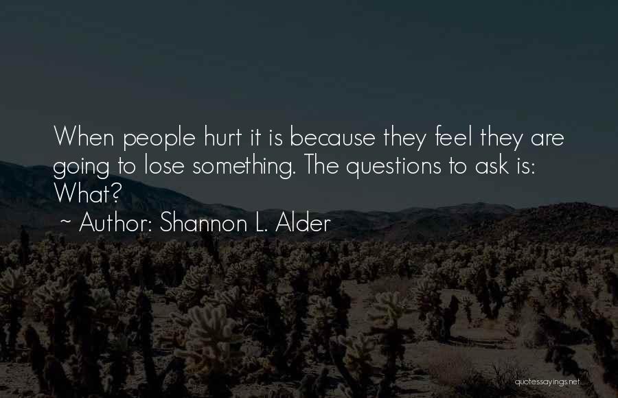 Shannon L. Alder Quotes: When People Hurt It Is Because They Feel They Are Going To Lose Something. The Questions To Ask Is: What?