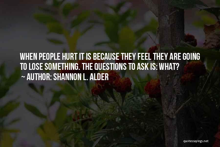 Shannon L. Alder Quotes: When People Hurt It Is Because They Feel They Are Going To Lose Something. The Questions To Ask Is: What?