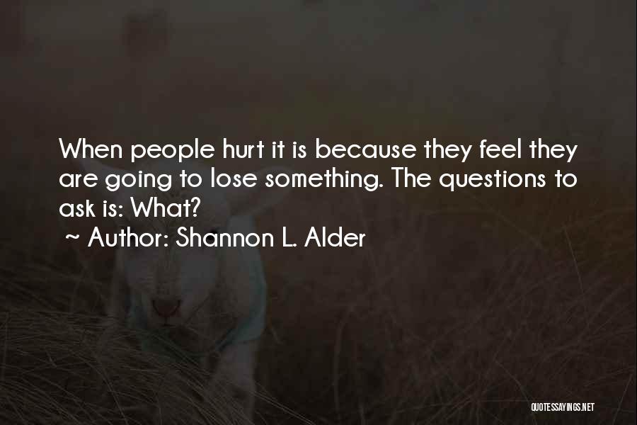 Shannon L. Alder Quotes: When People Hurt It Is Because They Feel They Are Going To Lose Something. The Questions To Ask Is: What?