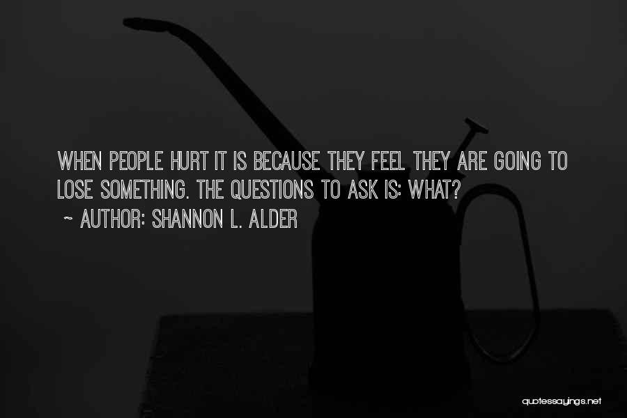 Shannon L. Alder Quotes: When People Hurt It Is Because They Feel They Are Going To Lose Something. The Questions To Ask Is: What?