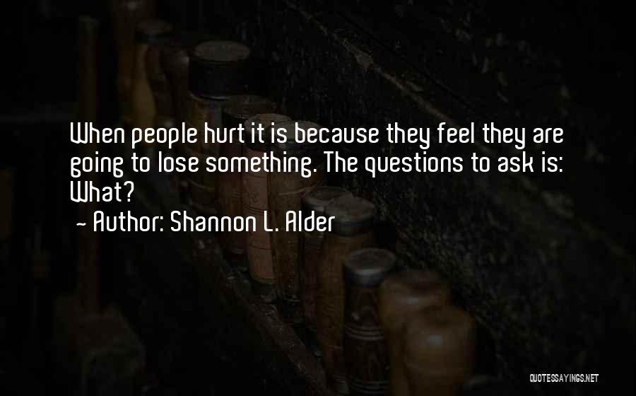 Shannon L. Alder Quotes: When People Hurt It Is Because They Feel They Are Going To Lose Something. The Questions To Ask Is: What?