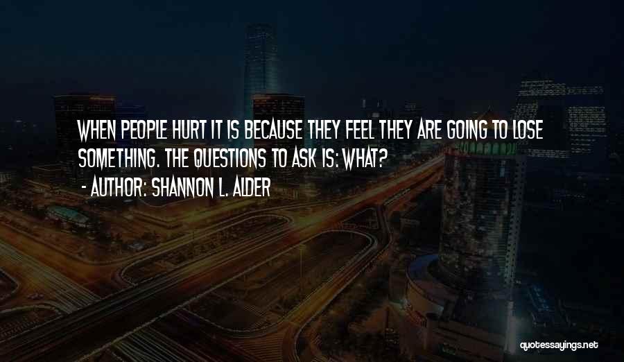 Shannon L. Alder Quotes: When People Hurt It Is Because They Feel They Are Going To Lose Something. The Questions To Ask Is: What?