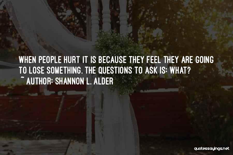 Shannon L. Alder Quotes: When People Hurt It Is Because They Feel They Are Going To Lose Something. The Questions To Ask Is: What?