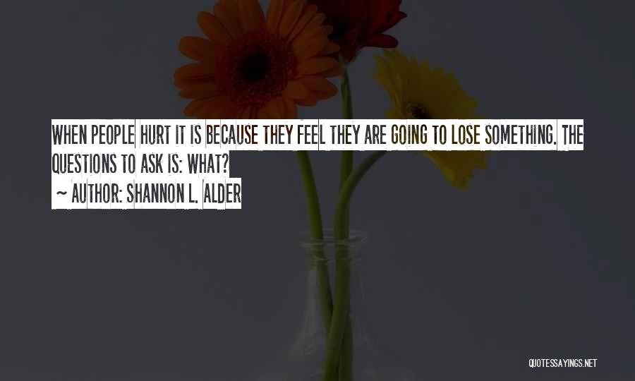 Shannon L. Alder Quotes: When People Hurt It Is Because They Feel They Are Going To Lose Something. The Questions To Ask Is: What?