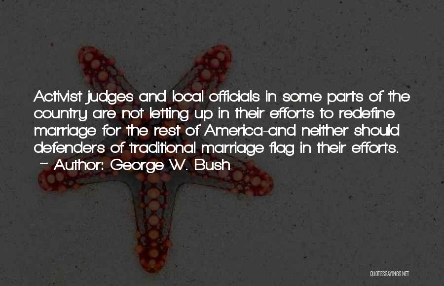 George W. Bush Quotes: Activist Judges And Local Officials In Some Parts Of The Country Are Not Letting Up In Their Efforts To Redefine