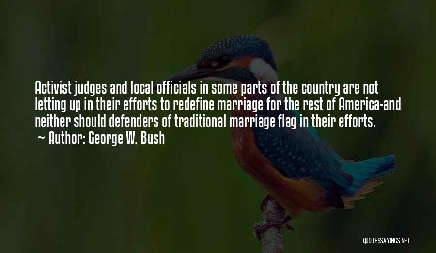George W. Bush Quotes: Activist Judges And Local Officials In Some Parts Of The Country Are Not Letting Up In Their Efforts To Redefine