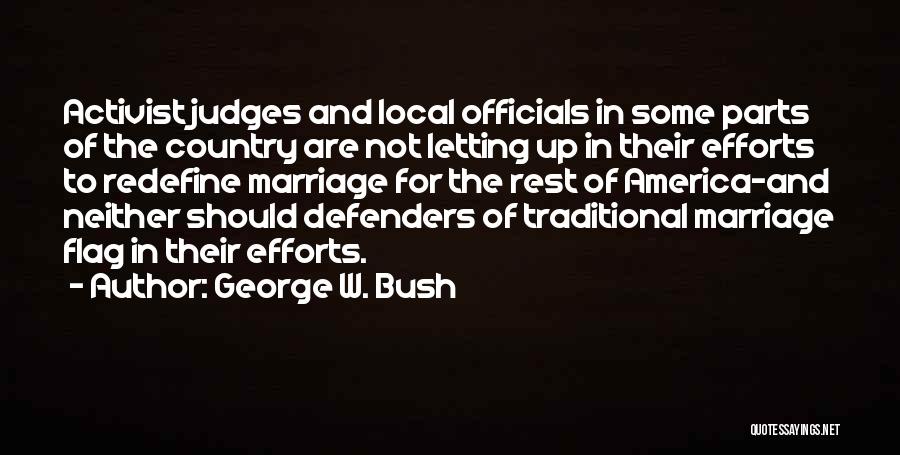 George W. Bush Quotes: Activist Judges And Local Officials In Some Parts Of The Country Are Not Letting Up In Their Efforts To Redefine