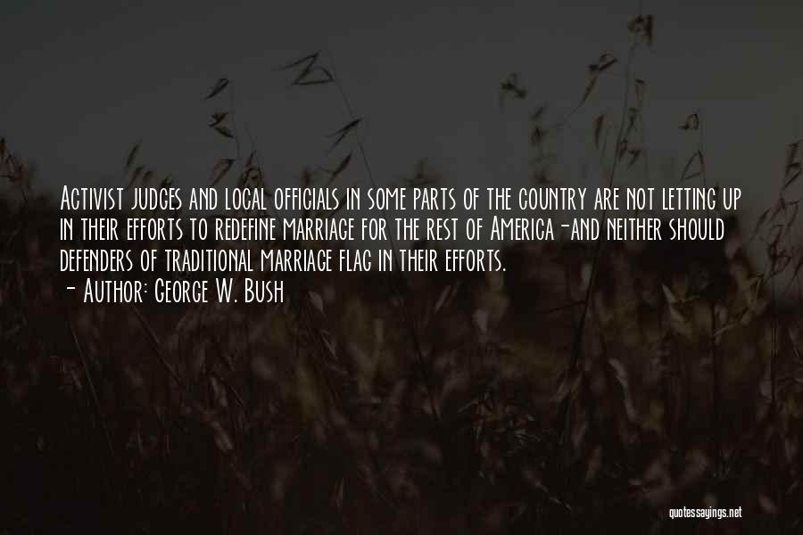 George W. Bush Quotes: Activist Judges And Local Officials In Some Parts Of The Country Are Not Letting Up In Their Efforts To Redefine