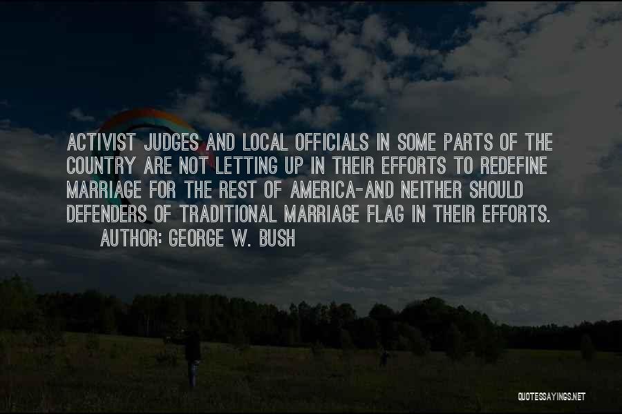 George W. Bush Quotes: Activist Judges And Local Officials In Some Parts Of The Country Are Not Letting Up In Their Efforts To Redefine