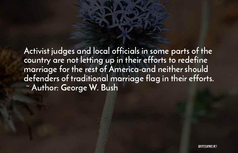 George W. Bush Quotes: Activist Judges And Local Officials In Some Parts Of The Country Are Not Letting Up In Their Efforts To Redefine