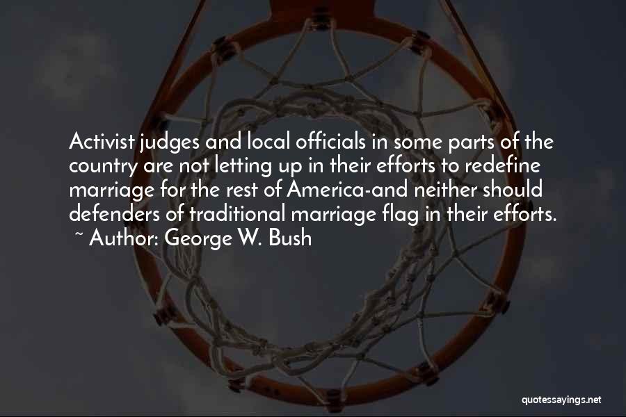 George W. Bush Quotes: Activist Judges And Local Officials In Some Parts Of The Country Are Not Letting Up In Their Efforts To Redefine