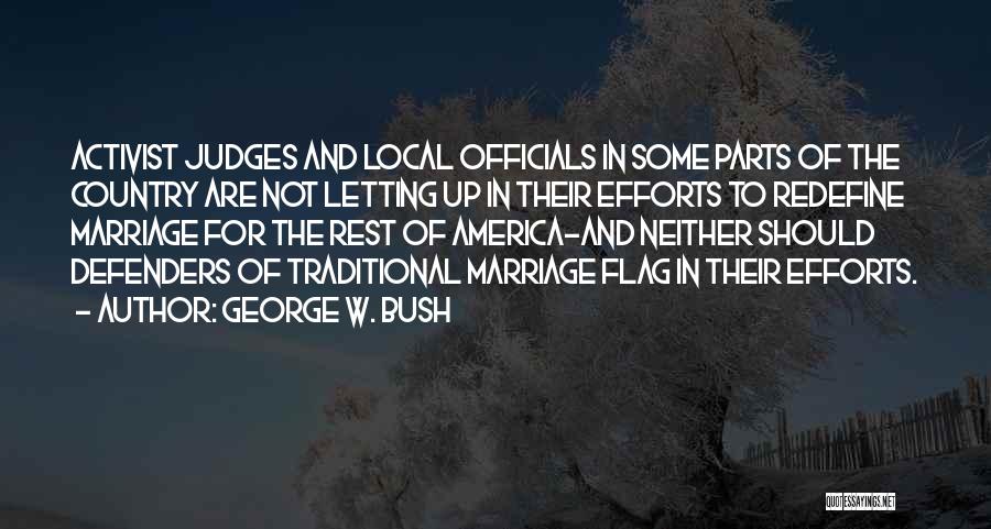 George W. Bush Quotes: Activist Judges And Local Officials In Some Parts Of The Country Are Not Letting Up In Their Efforts To Redefine