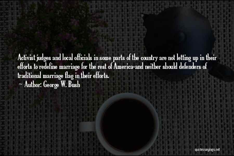 George W. Bush Quotes: Activist Judges And Local Officials In Some Parts Of The Country Are Not Letting Up In Their Efforts To Redefine