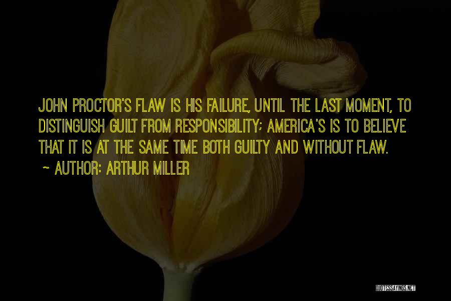 Arthur Miller Quotes: John Proctor's Flaw Is His Failure, Until The Last Moment, To Distinguish Guilt From Responsibility; America's Is To Believe That