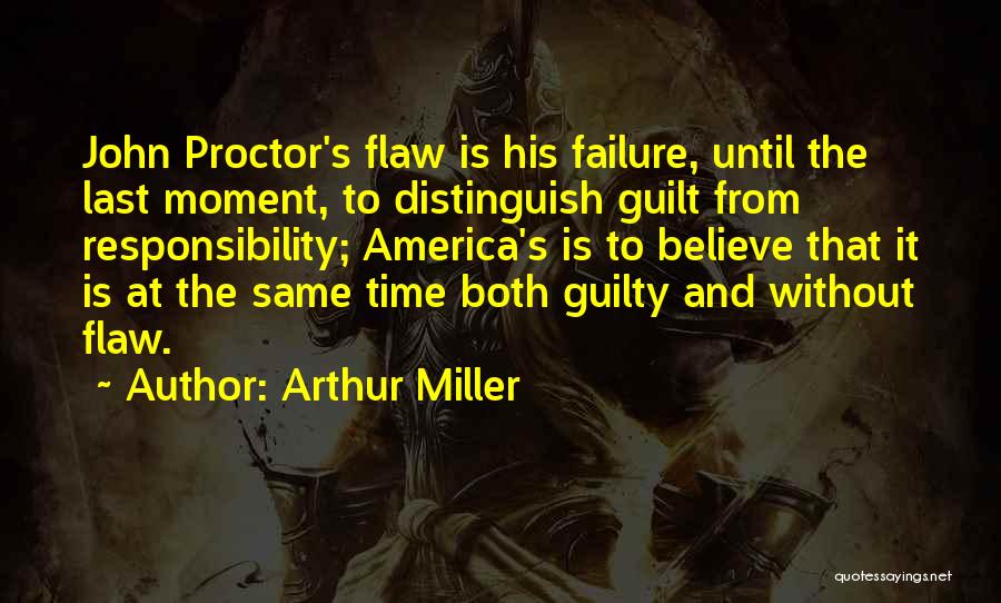 Arthur Miller Quotes: John Proctor's Flaw Is His Failure, Until The Last Moment, To Distinguish Guilt From Responsibility; America's Is To Believe That