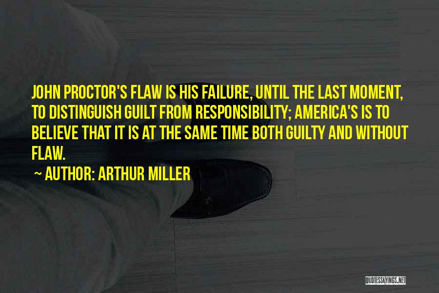 Arthur Miller Quotes: John Proctor's Flaw Is His Failure, Until The Last Moment, To Distinguish Guilt From Responsibility; America's Is To Believe That