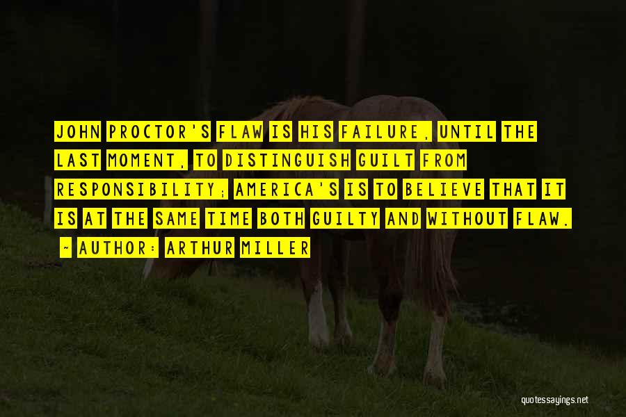 Arthur Miller Quotes: John Proctor's Flaw Is His Failure, Until The Last Moment, To Distinguish Guilt From Responsibility; America's Is To Believe That