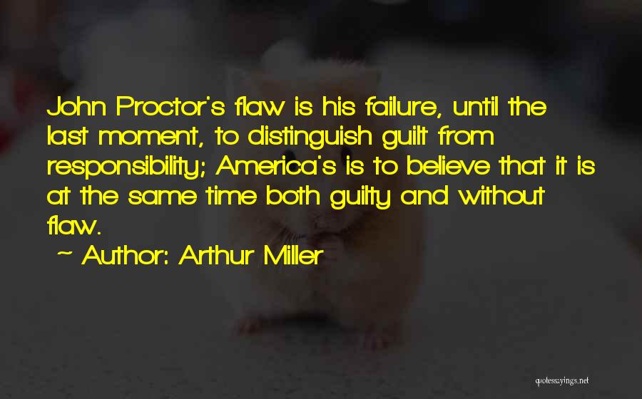Arthur Miller Quotes: John Proctor's Flaw Is His Failure, Until The Last Moment, To Distinguish Guilt From Responsibility; America's Is To Believe That