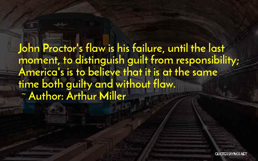 Arthur Miller Quotes: John Proctor's Flaw Is His Failure, Until The Last Moment, To Distinguish Guilt From Responsibility; America's Is To Believe That
