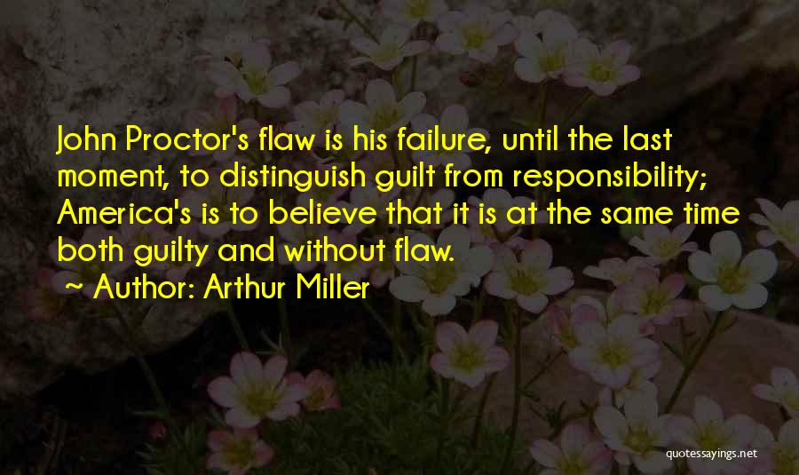 Arthur Miller Quotes: John Proctor's Flaw Is His Failure, Until The Last Moment, To Distinguish Guilt From Responsibility; America's Is To Believe That