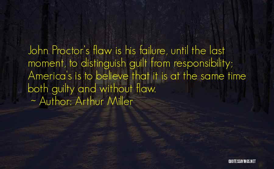 Arthur Miller Quotes: John Proctor's Flaw Is His Failure, Until The Last Moment, To Distinguish Guilt From Responsibility; America's Is To Believe That