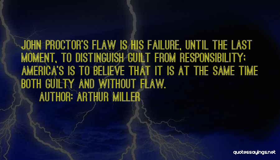 Arthur Miller Quotes: John Proctor's Flaw Is His Failure, Until The Last Moment, To Distinguish Guilt From Responsibility; America's Is To Believe That