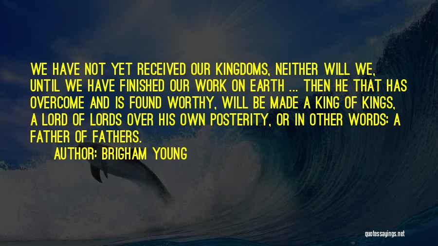 Brigham Young Quotes: We Have Not Yet Received Our Kingdoms, Neither Will We, Until We Have Finished Our Work On Earth ... Then