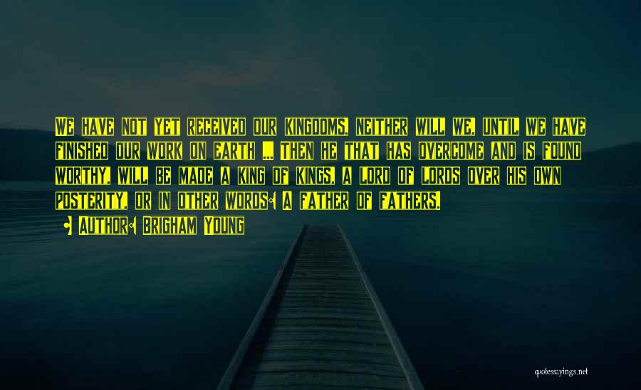 Brigham Young Quotes: We Have Not Yet Received Our Kingdoms, Neither Will We, Until We Have Finished Our Work On Earth ... Then