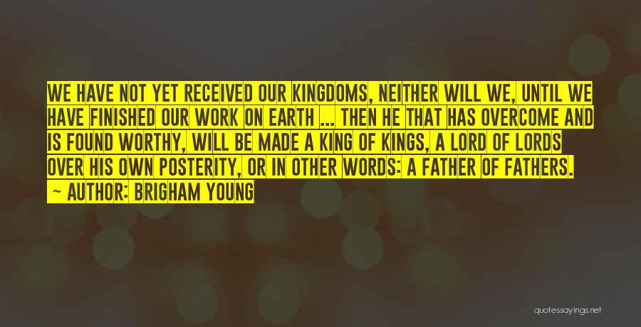 Brigham Young Quotes: We Have Not Yet Received Our Kingdoms, Neither Will We, Until We Have Finished Our Work On Earth ... Then