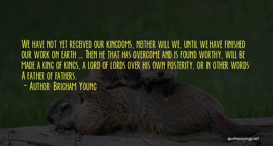 Brigham Young Quotes: We Have Not Yet Received Our Kingdoms, Neither Will We, Until We Have Finished Our Work On Earth ... Then