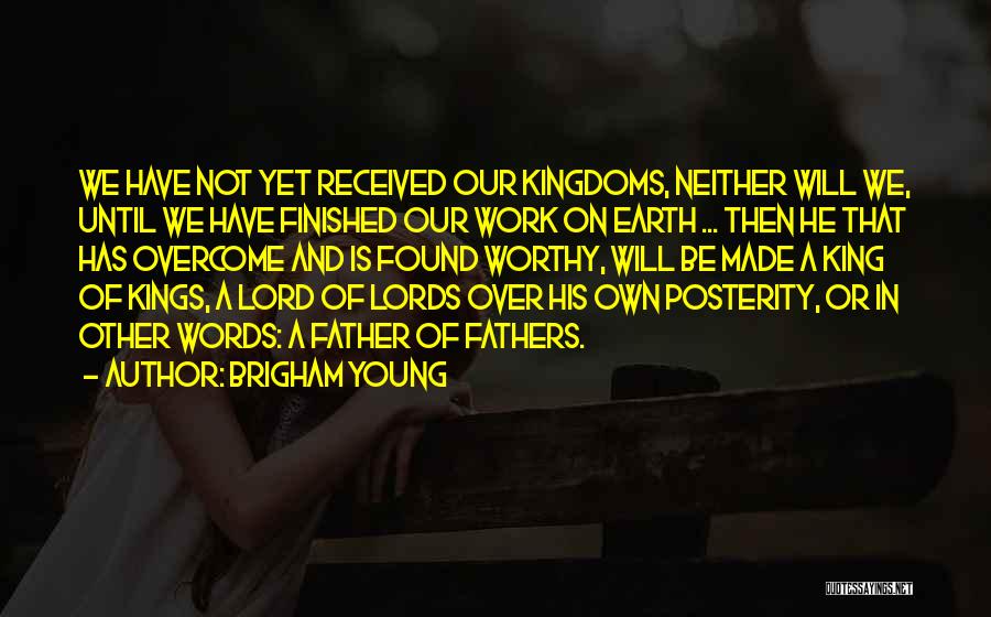 Brigham Young Quotes: We Have Not Yet Received Our Kingdoms, Neither Will We, Until We Have Finished Our Work On Earth ... Then