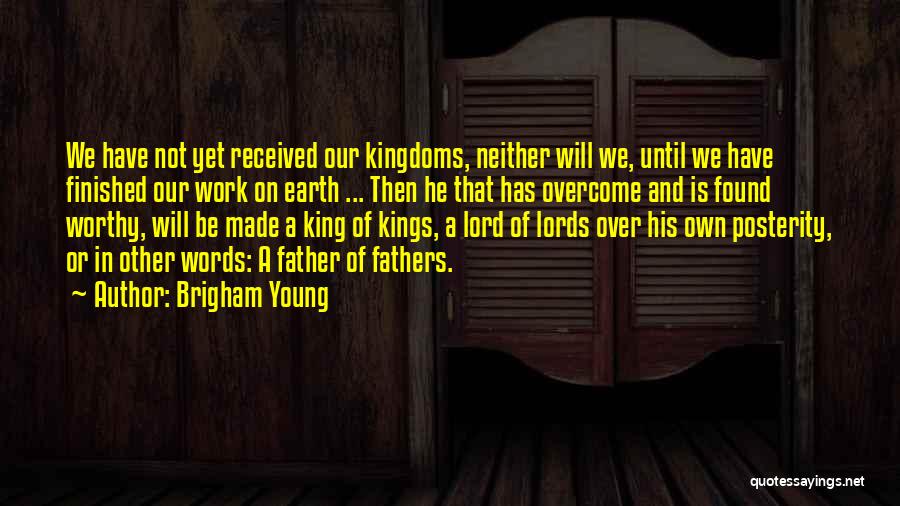 Brigham Young Quotes: We Have Not Yet Received Our Kingdoms, Neither Will We, Until We Have Finished Our Work On Earth ... Then