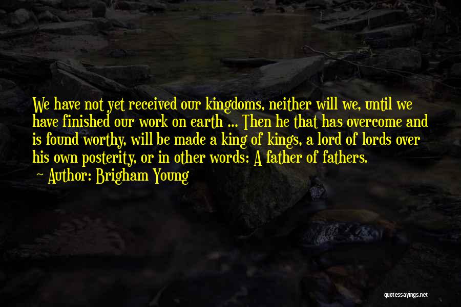 Brigham Young Quotes: We Have Not Yet Received Our Kingdoms, Neither Will We, Until We Have Finished Our Work On Earth ... Then