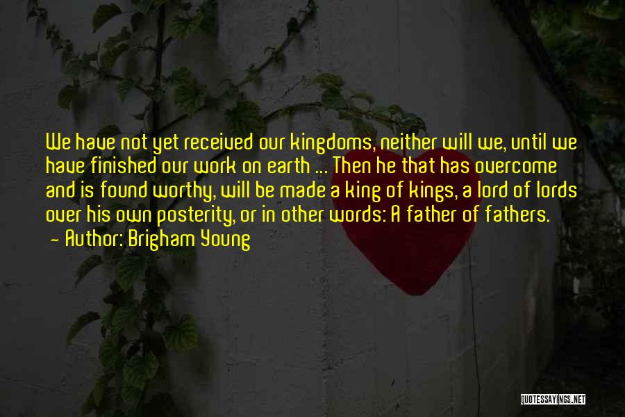 Brigham Young Quotes: We Have Not Yet Received Our Kingdoms, Neither Will We, Until We Have Finished Our Work On Earth ... Then