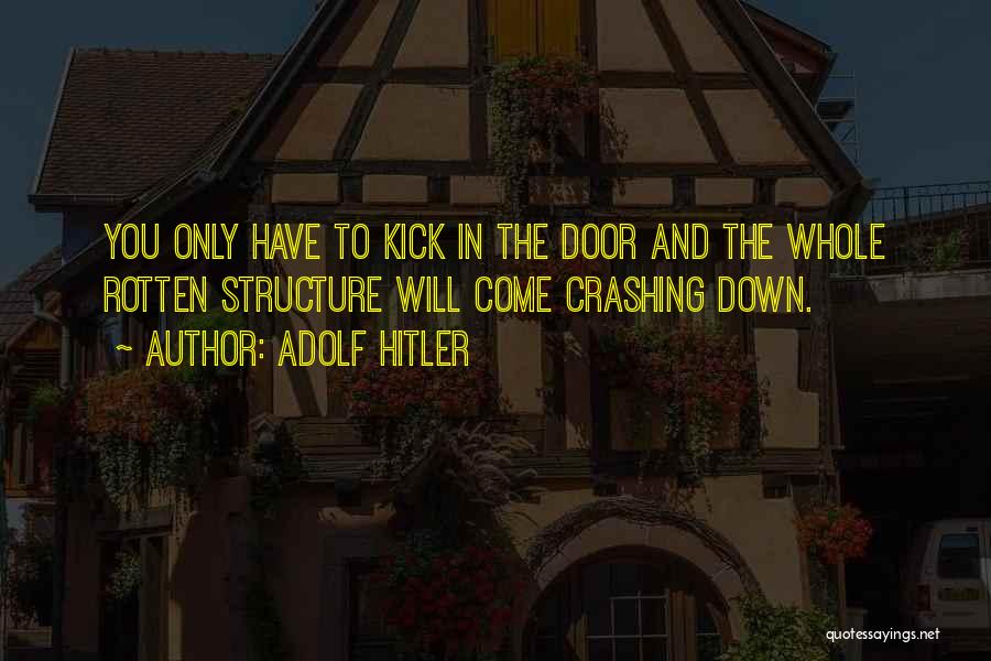 Adolf Hitler Quotes: You Only Have To Kick In The Door And The Whole Rotten Structure Will Come Crashing Down.