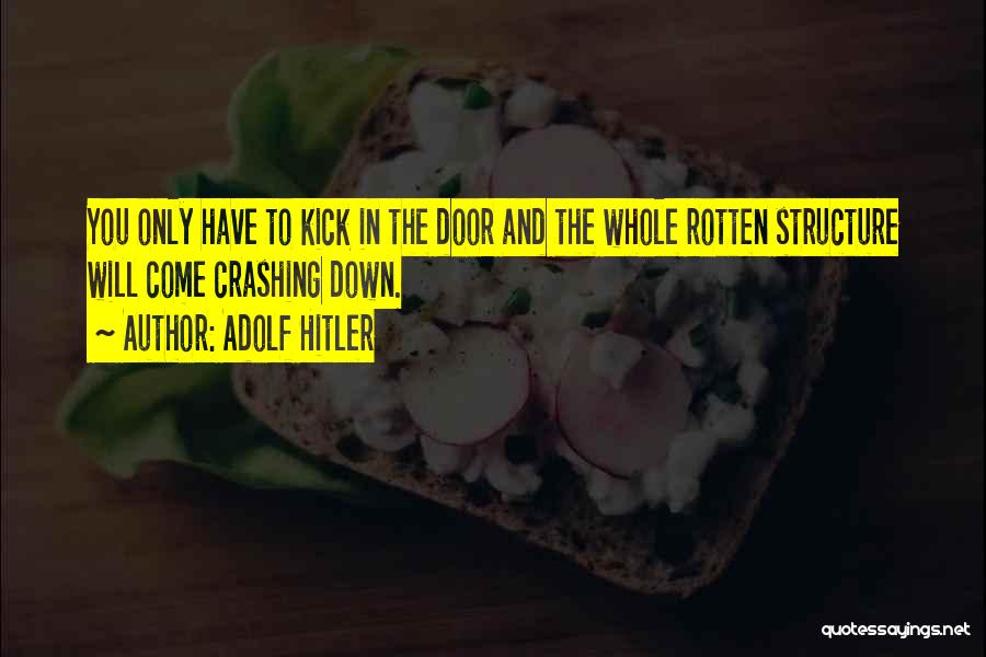 Adolf Hitler Quotes: You Only Have To Kick In The Door And The Whole Rotten Structure Will Come Crashing Down.