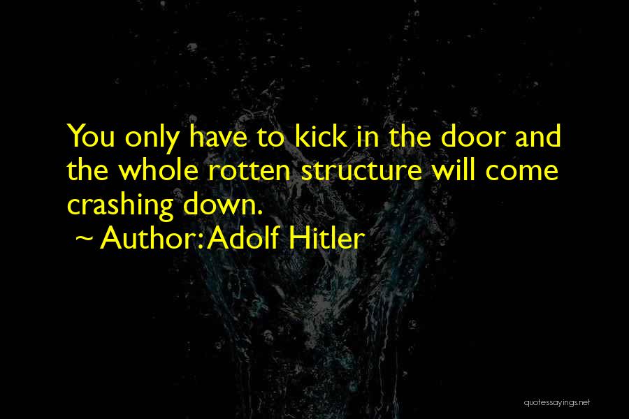 Adolf Hitler Quotes: You Only Have To Kick In The Door And The Whole Rotten Structure Will Come Crashing Down.