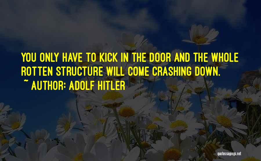 Adolf Hitler Quotes: You Only Have To Kick In The Door And The Whole Rotten Structure Will Come Crashing Down.