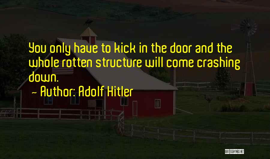 Adolf Hitler Quotes: You Only Have To Kick In The Door And The Whole Rotten Structure Will Come Crashing Down.