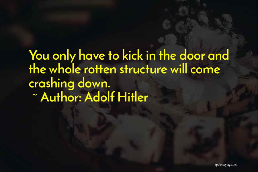 Adolf Hitler Quotes: You Only Have To Kick In The Door And The Whole Rotten Structure Will Come Crashing Down.