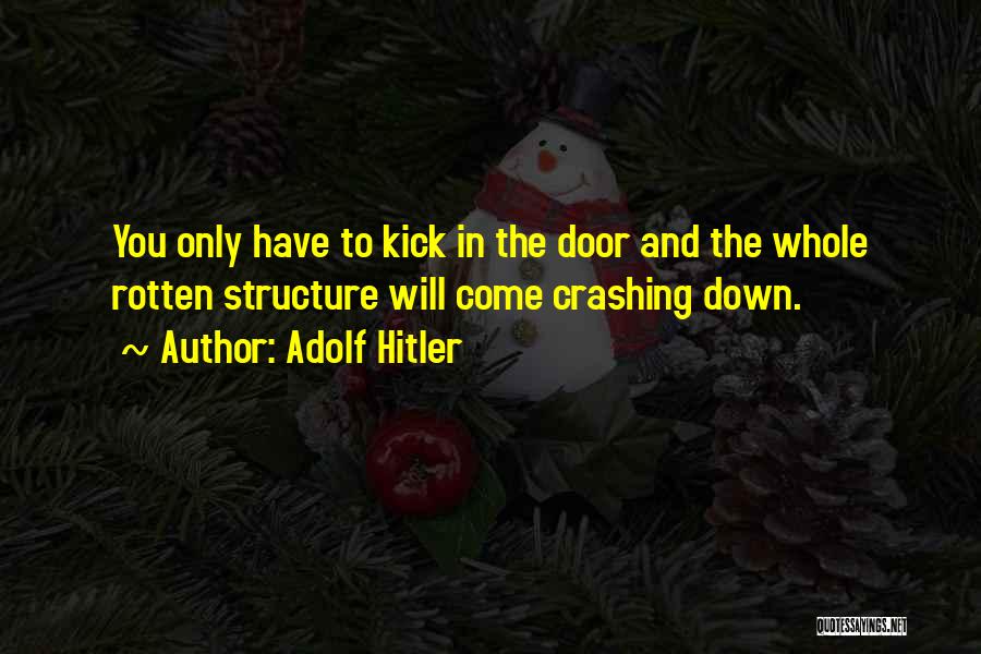 Adolf Hitler Quotes: You Only Have To Kick In The Door And The Whole Rotten Structure Will Come Crashing Down.