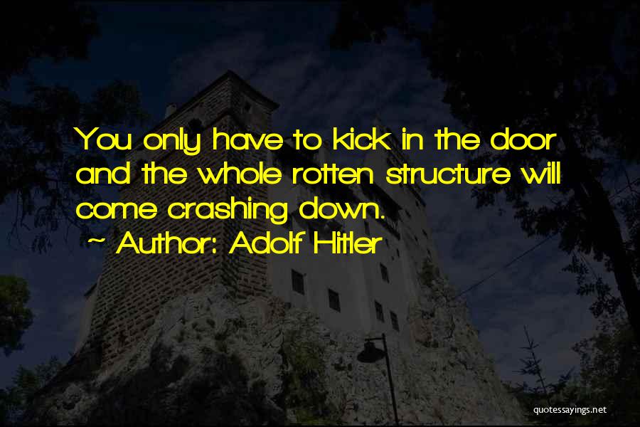 Adolf Hitler Quotes: You Only Have To Kick In The Door And The Whole Rotten Structure Will Come Crashing Down.