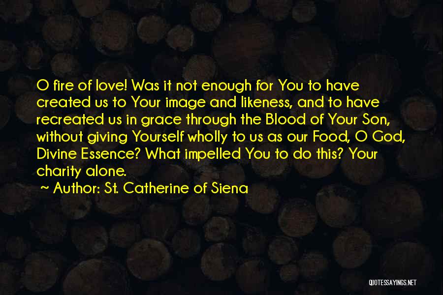 St. Catherine Of Siena Quotes: O Fire Of Love! Was It Not Enough For You To Have Created Us To Your Image And Likeness, And