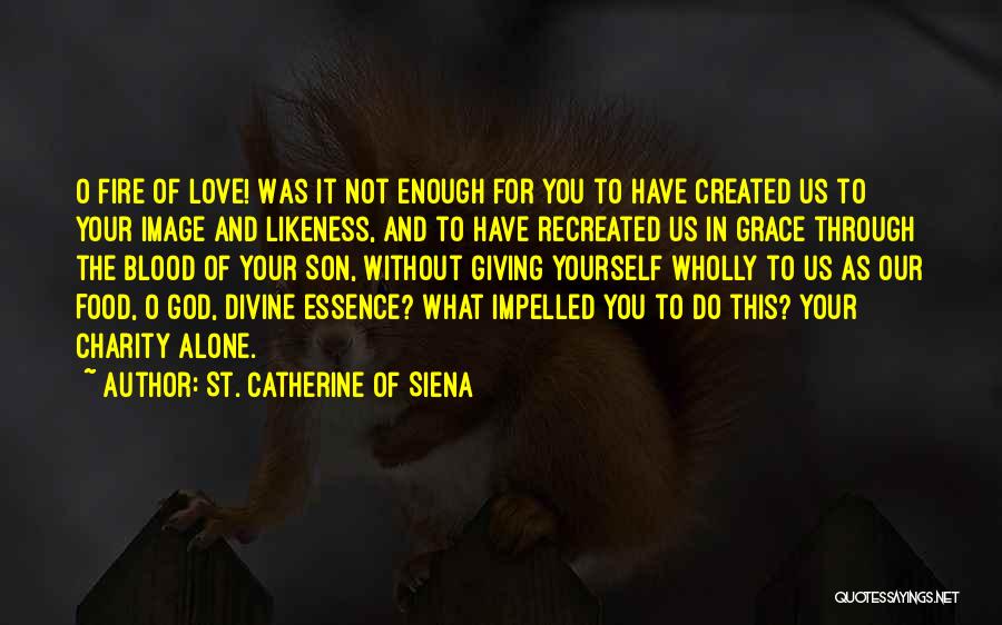 St. Catherine Of Siena Quotes: O Fire Of Love! Was It Not Enough For You To Have Created Us To Your Image And Likeness, And